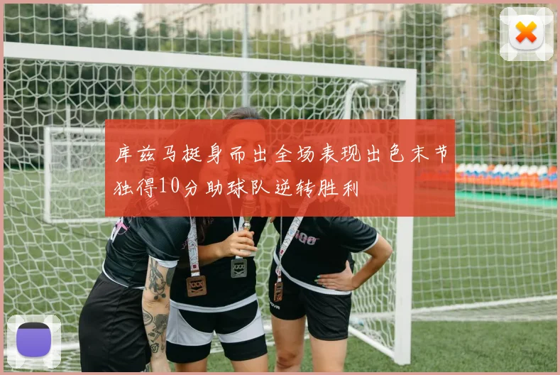 库兹马挺身而出全场表现出色末节独得10分助球队逆转胜利