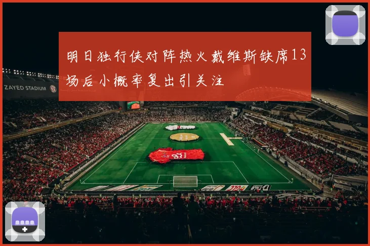 明日独行侠对阵热火戴维斯缺席13场后小概率复出引关注