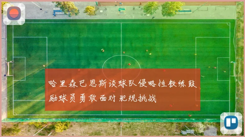 哈里森巴恩斯谈球队侵略性教练鼓励球员勇敢面对犯规挑战