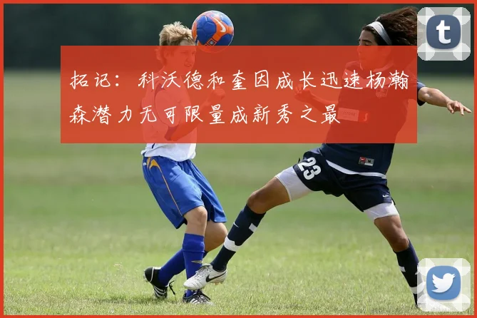 拓记：科沃德和奎因成长迅速杨瀚森潜力无可限量成新秀之最