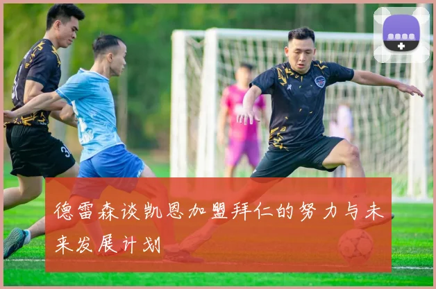 德雷森谈凯恩加盟拜仁的努力与未来发展计划