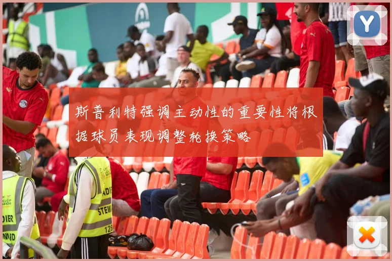 斯普利特强调主动性的重要性将根据球员表现调整轮换策略