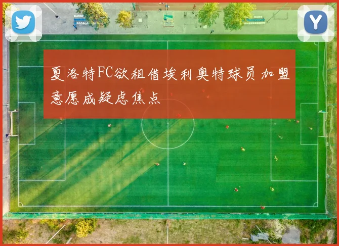 夏洛特FC欲租借埃利奥特球员加盟意愿成疑虑焦点