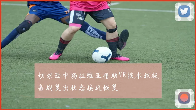 切尔西中场拉维亚借助VR技术积极备战复出状态接近恢复