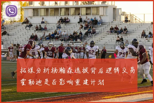 拓媒分析杨瀚森选拔背后逻辑交易霍勒迪是否影响重建计划