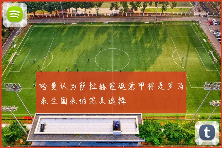 哈曼认为萨拉赫重返意甲将是罗马米兰国米的完美选择