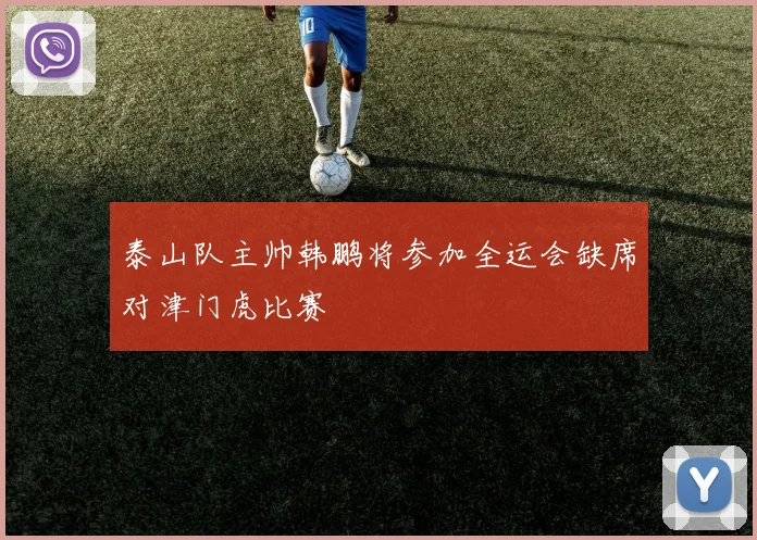 泰山队主帅韩鹏将参加全运会缺席对津门虎比赛