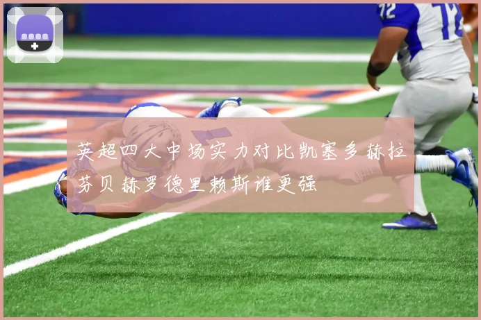 英超四大中场实力对比凯塞多赫拉芬贝赫罗德里赖斯谁更强