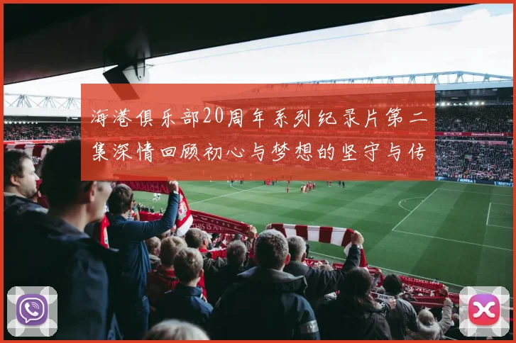海港俱乐部20周年系列纪录片第二集深情回顾初心与梦想的坚守与传承