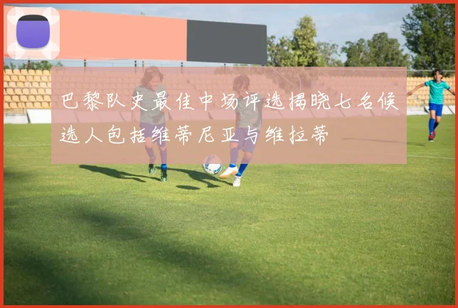 巴黎队史最佳中场评选揭晓七名候选人包括维蒂尼亚与维拉蒂