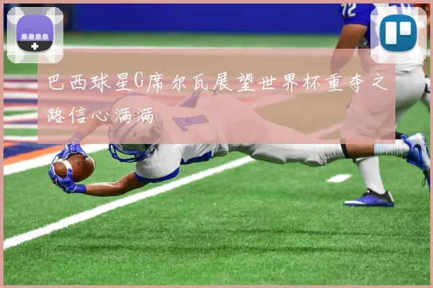 巴西球星G席尔瓦展望世界杯重夺之路信心满满
