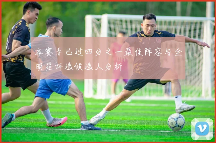 本赛季已过四分之一最佳阵容与全明星评选候选人分析