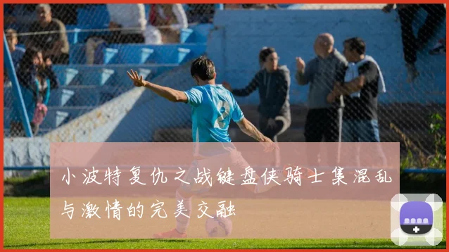 小波特复仇之战键盘侠骑士集混乱与激情的完美交融