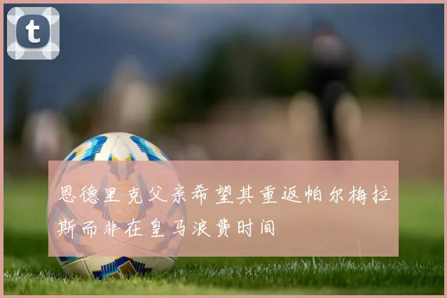 恩德里克父亲希望其重返帕尔梅拉斯而非在皇马浪费时间