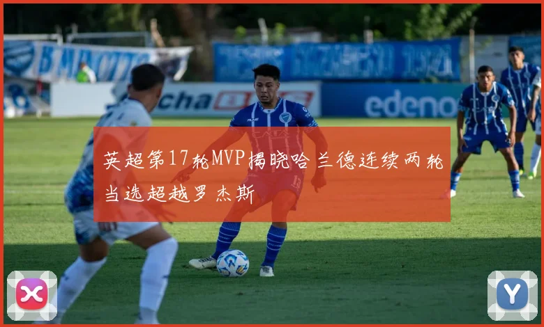 英超第17轮MVP揭晓哈兰德连续两轮当选超越罗杰斯
