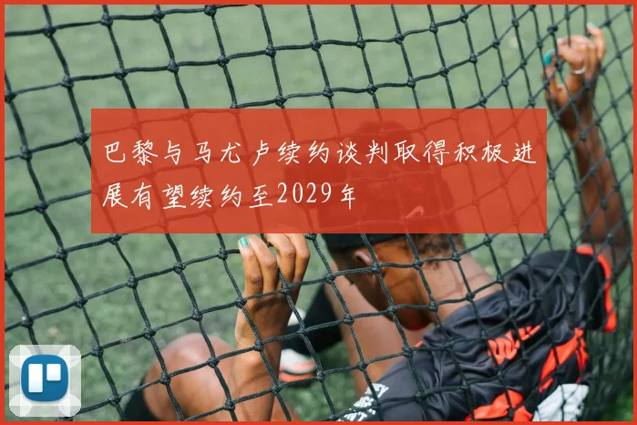 巴黎与马尤卢续约谈判取得积极进展有望续约至2029年