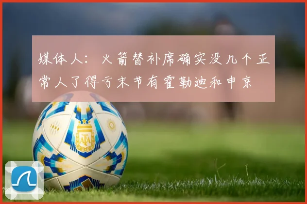 媒体人：火箭替补席确实没几个正常人了得亏末节有霍勒迪和申京
