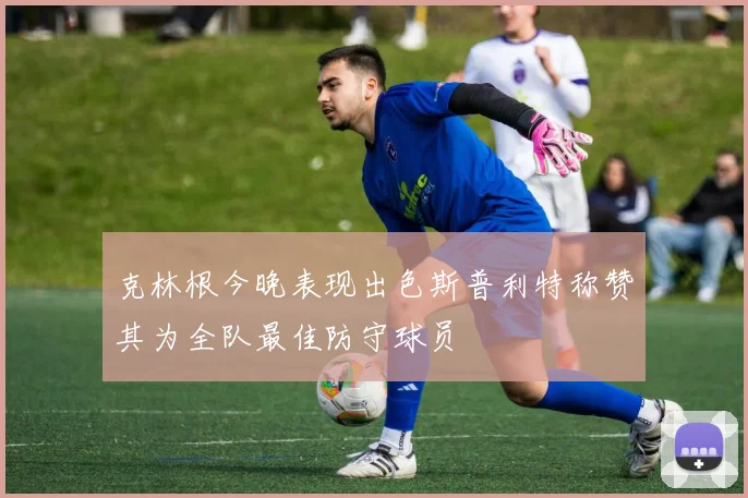 克林根今晚表现出色斯普利特称赞其为全队最佳防守球员
