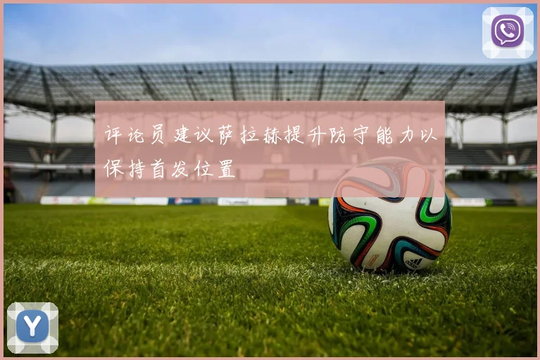 评论员建议萨拉赫提升防守能力以保持首发位置