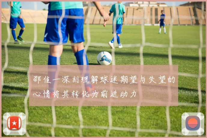 邵佳一深刻理解球迷期望与失望的心情将其转化为前进动力