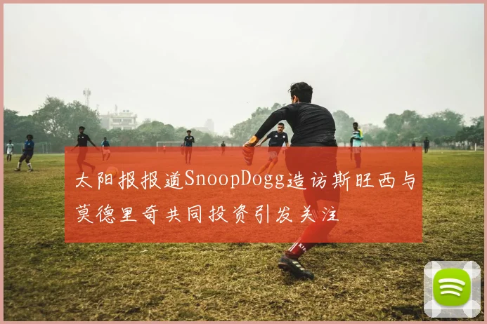 太阳报报道SnoopDogg造访斯旺西与莫德里奇共同投资引发关注