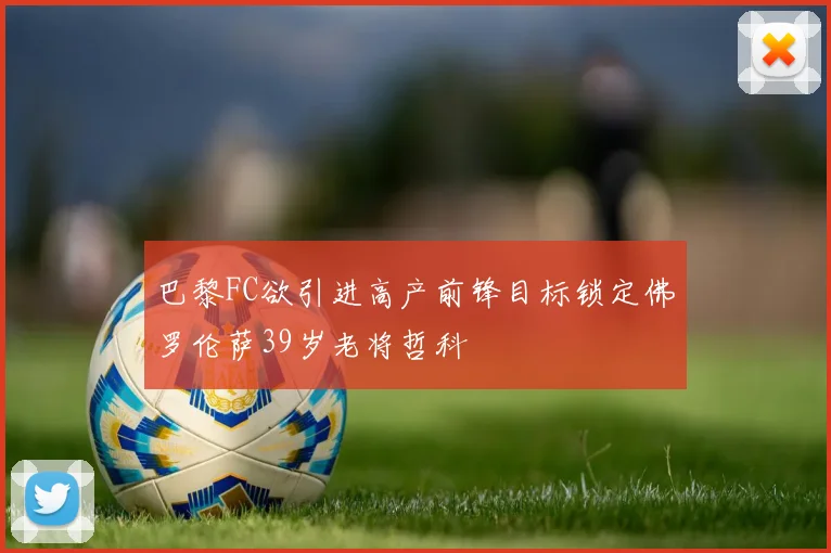 巴黎FC欲引进高产前锋目标锁定佛罗伦萨39岁老将哲科
